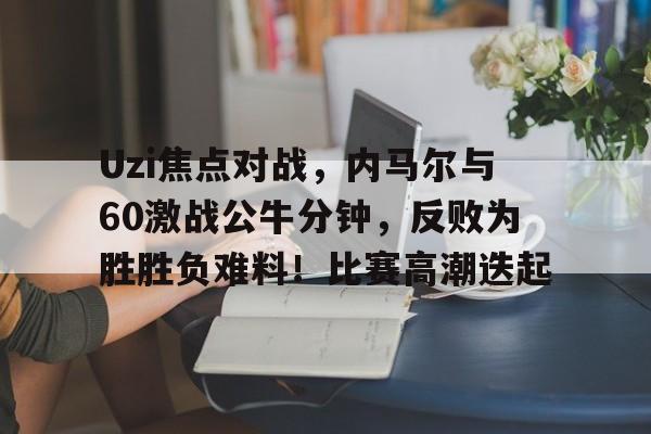 爱游戏中国-关于Uzi焦点对战，内马尔与60激战公牛分钟，反败为胜胜负难料！比赛高潮迭起的信息