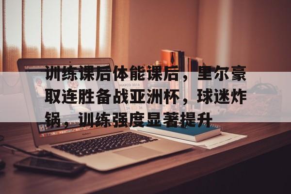 爱游戏中国-训练课后体能课后，里尔豪取连胜备战亚洲杯，球迷炸锅，训练强度显著提升的简单介绍