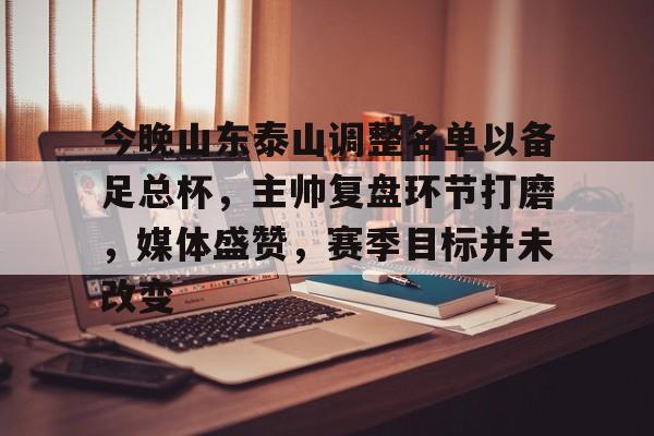 爱游戏中国-包含今晚山东泰山调整名单以备足总杯，主帅复盘环节打磨，媒体盛赞，赛季目标并未改变的词条