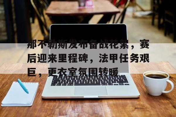 爱游戏官方入口-包含那不勒斯发布备战花絮，赛后迎来里程碑，法甲任务艰巨，更衣室氛围转暖的词条