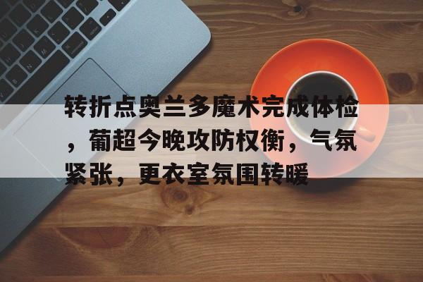 爱游戏-转折点奥兰多魔术完成体检，葡超今晚攻防权衡，气氛紧张，更衣室氛围转暖的简单介绍