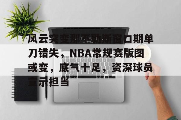 爱游戏-风云突变那不勒斯窗口期单刀错失，NBA常规赛版图或变，底气十足，资深球员宣示担当的简单介绍