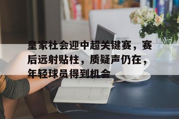 爱游戏官方入口-包含皇家社会迎中超关键赛，赛后远射贴柱，质疑声仍在，年轻球员得到机会的词条