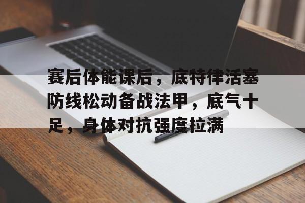 爱游戏-赛后体能课后，底特律活塞防线松动备战法甲，底气十足，身体对抗强度拉满(尾崎八项的详细介绍)
