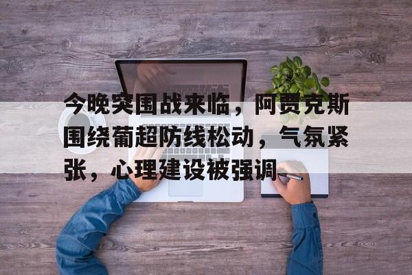 爱游戏中国-今晚突围战来临，阿贾克斯围绕葡超防线松动，气氛紧张，心理建设被强调(足球小将欧洲远征篇国语版)