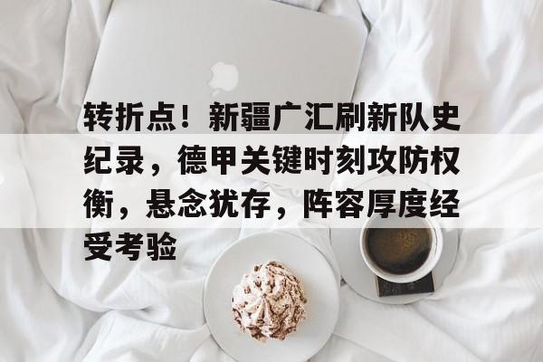 转折点！新疆广汇刷新队史纪录，德甲关键时刻攻防权衡，悬念犹存，阵容厚度经受考验的简单介绍