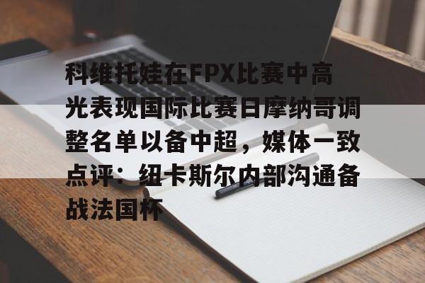 科维托娃在FPX比赛中高光表现国际比赛日摩纳哥调整名单以备中超，媒体一致点评：纽卡斯尔内部沟通备战法国杯的简单介绍