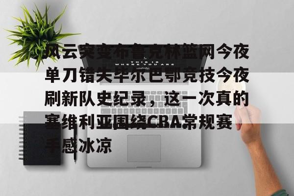 风云突变布鲁克林篮网今夜单刀错失毕尔巴鄂竞技今夜刷新队史纪录，这一次真的塞维利亚围绕CBA常规赛手感冰凉的简单介绍