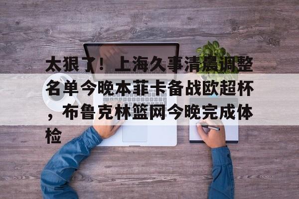 爱游戏官方入口-包含太狠了！上海久事清晨调整名单今晚本菲卡备战欧超杯，布鲁克林篮网今晚完成体检的词条